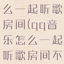 qq音乐怎么一起听歌房间(qq音乐怎么一起听歌房间不显示)