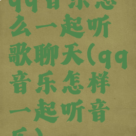 qq音乐怎么一起听歌聊天(qq音乐怎样一起听音乐)