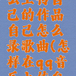 qq音乐怎么上传自己的作品自己怎么录歌曲(怎样在qq音乐上传自己的作品)