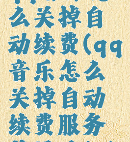 qq音乐怎么关掉自动续费(qq音乐怎么关掉自动续费服务苹果手机)
