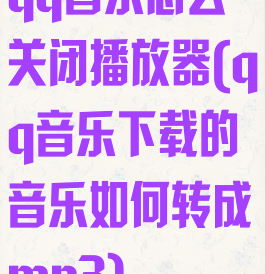 qq音乐怎么关闭播放器(qq音乐下载的音乐如何转成mp3)