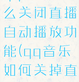 qq音乐怎么关闭直播自动播放功能(qq音乐如何关掉直播)