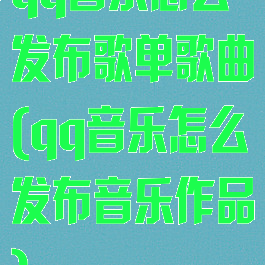 qq音乐怎么发布歌单歌曲(qq音乐怎么发布音乐作品)