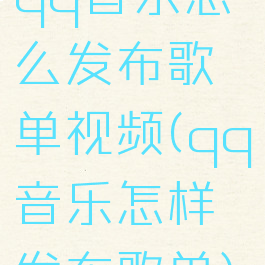 qq音乐怎么发布歌单视频(qq音乐怎样发布歌单)