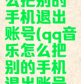 qq音乐怎么把别的手机退出账号(qq音乐怎么把别的手机退出账号绑定)