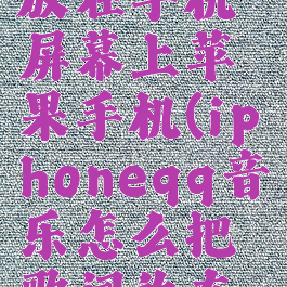 qq音乐怎么把歌词放在手机屏幕上苹果手机(iphoneqq音乐怎么把歌词放在手机屏幕上)