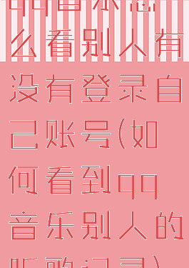 qq音乐怎么看别人有没有登录自己账号(如何看到qq音乐别人的听歌记录)