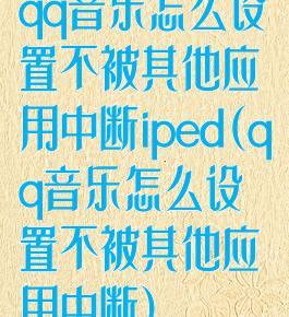 qq音乐怎么设置不被其他应用中断iped(qq音乐怎么设置不被其他应用中断)