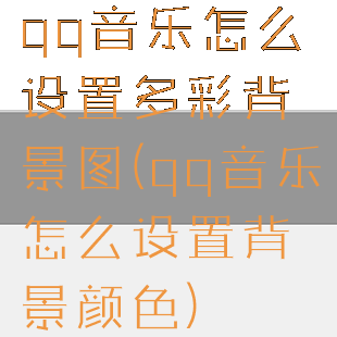 qq音乐怎么设置多彩背景图(qq音乐怎么设置背景颜色)