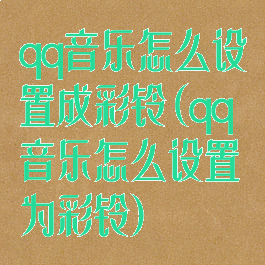 qq音乐怎么设置成彩铃(qq音乐怎么设置为彩铃)