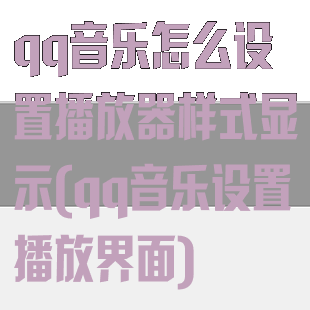 qq音乐怎么设置播放器样式显示(qq音乐设置播放界面)