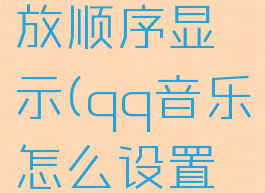 qq音乐怎么设置播放顺序显示(qq音乐怎么设置播放顺序显示歌单)