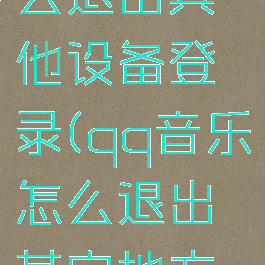 qq音乐怎么退出其他设备登录(qq音乐怎么退出其它地方的登录)