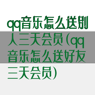 qq音乐怎么送别人三天会员(qq音乐怎么送好友三天会员)
