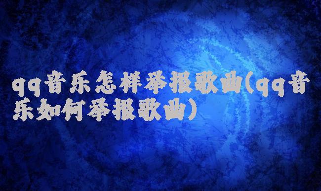 qq音乐怎样举报歌曲(qq音乐如何举报歌曲)