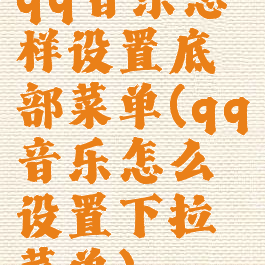 qq音乐怎样设置底部菜单(qq音乐怎么设置下拉菜单)