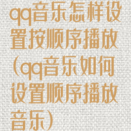 qq音乐怎样设置按顺序播放(qq音乐如何设置顺序播放音乐)