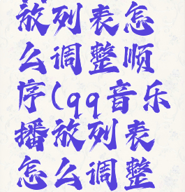 qq音乐播放列表怎么调整顺序(qq音乐播放列表怎么调整顺序设置)