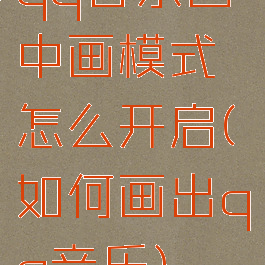 qq音乐画中画模式怎么开启(如何画出qq音乐)