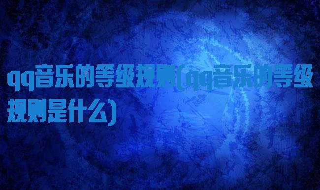 qq音乐的等级规则(qq音乐的等级规则是什么)