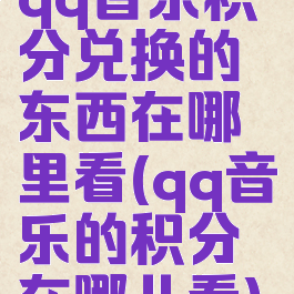 qq音乐积分兑换的东西在哪里看(qq音乐的积分在哪儿看)