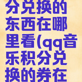 qq音乐积分兑换的东西在哪里看(qq音乐积分兑换的券在哪查看)