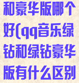 qq音乐绿钻和豪华版哪个好(qq音乐绿钻和绿钻豪华版有什么区别)