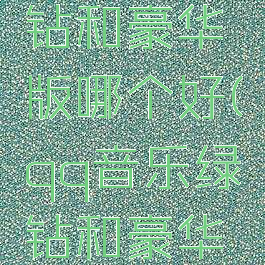 qq音乐绿钻和豪华版哪个好(qq音乐绿钻和豪华版哪个好)