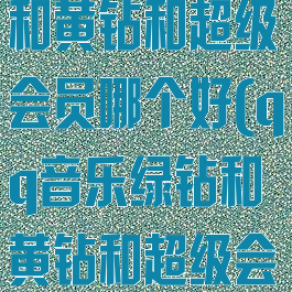 qq音乐绿钻和黄钻和超级会员哪个好(qq音乐绿钻和黄钻和超级会员哪个好)