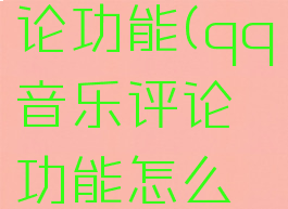 qq音乐评论功能(qq音乐评论功能怎么关闭)