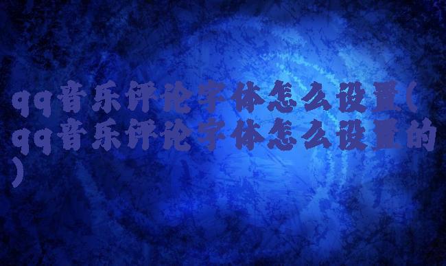 qq音乐评论字体怎么设置(qq音乐评论字体怎么设置的)