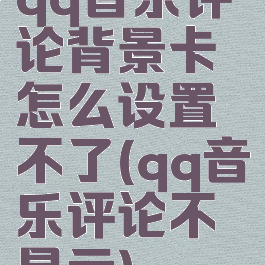 qq音乐评论背景卡怎么设置不了(qq音乐评论不显示)