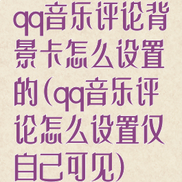 qq音乐评论背景卡怎么设置的(qq音乐评论怎么设置仅自己可见)