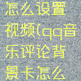 qq音乐评论背景卡怎么设置视频(qq音乐评论背景卡怎么设置视频播放)