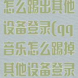 qq音乐账号怎么踢出其他设备登录(qq音乐怎么踢掉其他设备登录)