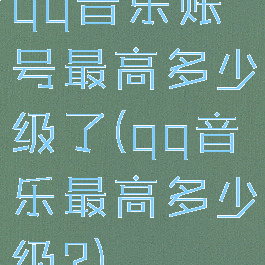 qq音乐账号最高多少级了(qq音乐最高多少级?)
