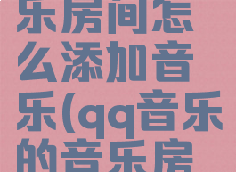 qq音乐音乐房间怎么添加音乐(qq音乐的音乐房间怎么用)