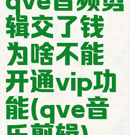qve音频剪辑交了钱为啥不能开通vip功能(qve音乐剪辑)