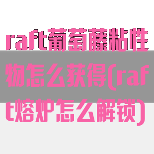 raft葡萄藤粘性物怎么获得(raft熔炉怎么解锁)