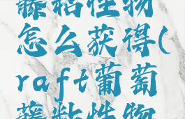 raft葡萄藤粘性物怎么获得(raft葡萄藤粘性物怎么获得)