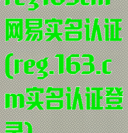 reg163cm网易实名认证(reg.163.cm实名认证登录)