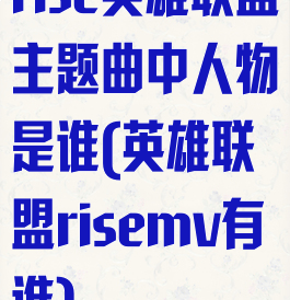 rise英雄联盟主题曲中人物是谁(英雄联盟risemv有谁)