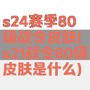 s24赛季80级战令皮肤(s21战令80级皮肤是什么)