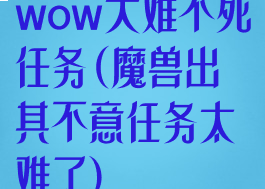 wow大难不死任务(魔兽出其不意任务太难了)