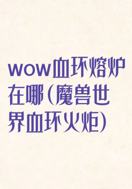 wow血环熔炉在哪(魔兽世界血环火炬)