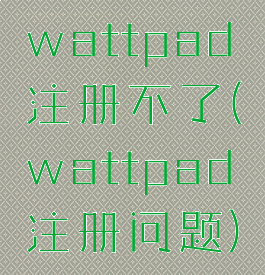 wattpad注册不了(wattpad注册问题)