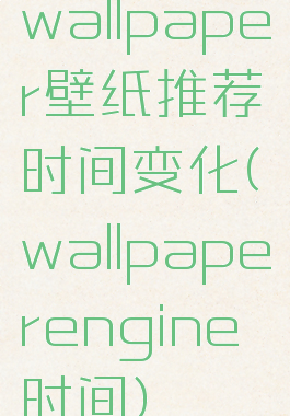wallpaper壁纸推荐时间变化(wallpaperengine时间)