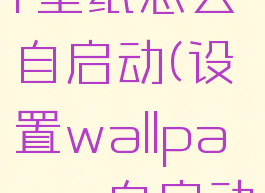 wallpaper壁纸怎么自启动(设置wallpaper自启动)