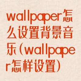 wallpaper怎么设置背景音乐(wallpaper怎样设置)