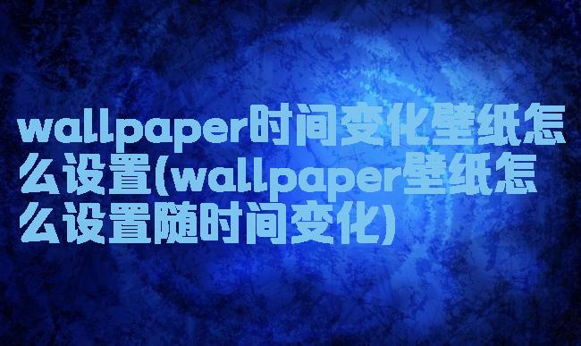 wallpaper时间变化壁纸怎么设置(wallpaper壁纸怎么设置随时间变化)